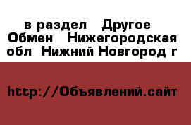  в раздел : Другое » Обмен . Нижегородская обл.,Нижний Новгород г.